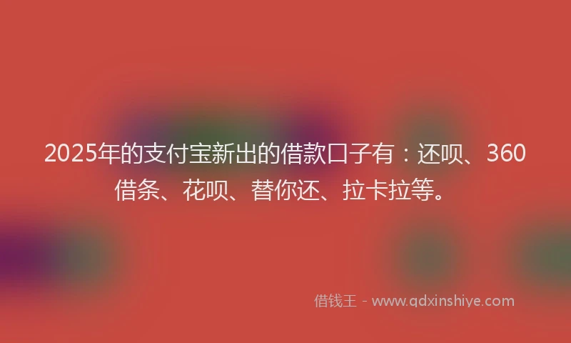 2025年的支付宝新出的借款口子有：还呗、360借条、花呗、替你还、拉卡拉等。