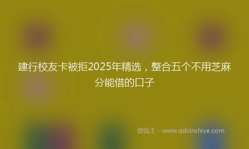 建行校友卡被拒2025年精选，整合五个不用芝麻分能借的口子