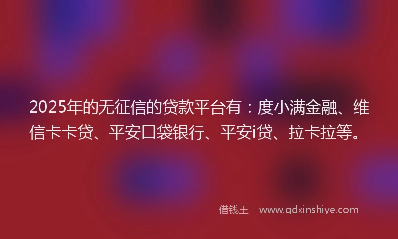 2025年的无征信的贷款平台有：度小满金融、维信卡卡贷、平安口袋银行、平安i贷、拉卡拉等。