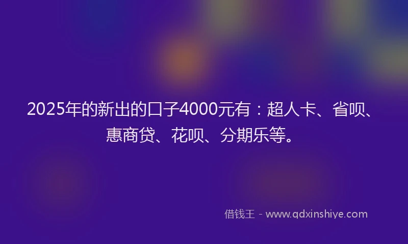 2025年的新出的口子4000元有：超人卡、省呗、惠商贷、花呗、分期乐等。