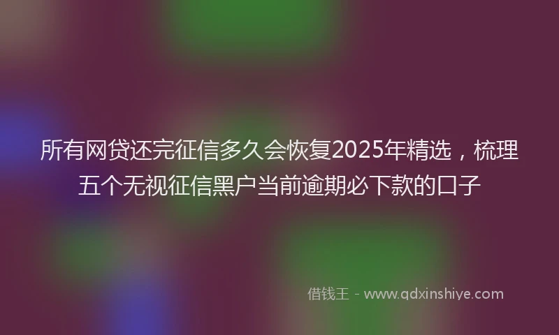所有网贷还完征信多久会恢复2025年精选，梳理五个无视征信黑户当前逾期必下款的口子