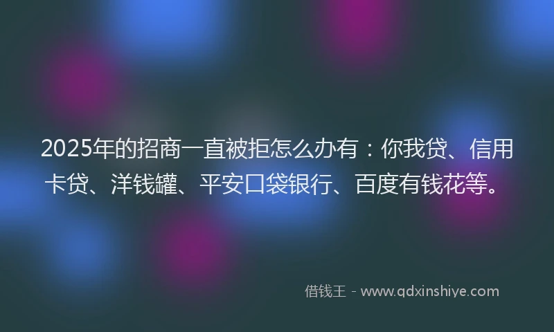 2025年的招商一直被拒怎么办有：你我贷、信用卡贷、洋钱罐、平安口袋银行、百度有钱花等。
