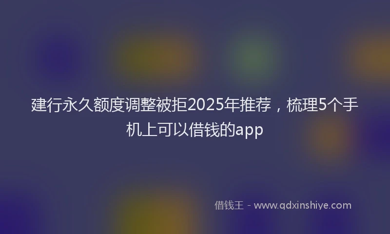 建行永久额度调整被拒2025年推荐，梳理5个手机上可以借钱的app
