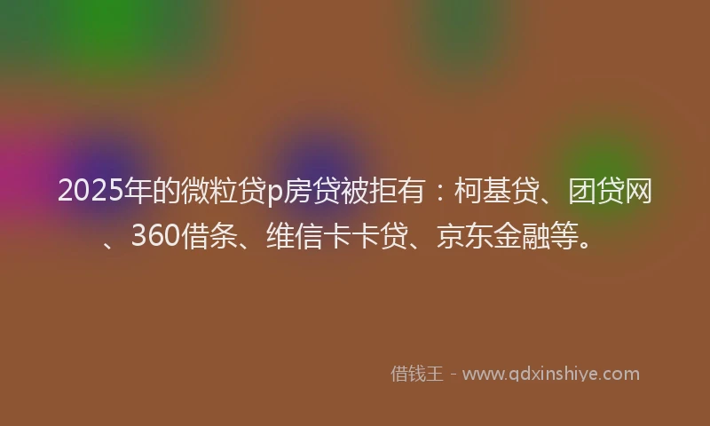 2025年的微粒贷p房贷被拒有：柯基贷、团贷网、360借条、维信卡卡贷、京东金融等。