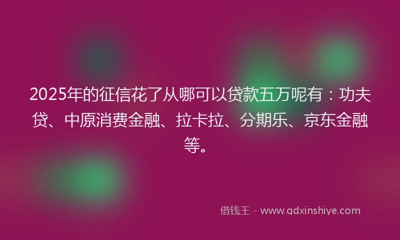 2025年的征信花了从哪可以贷款五万呢有：功夫贷、中原消费金融、拉卡拉、分期乐、京东金融等。