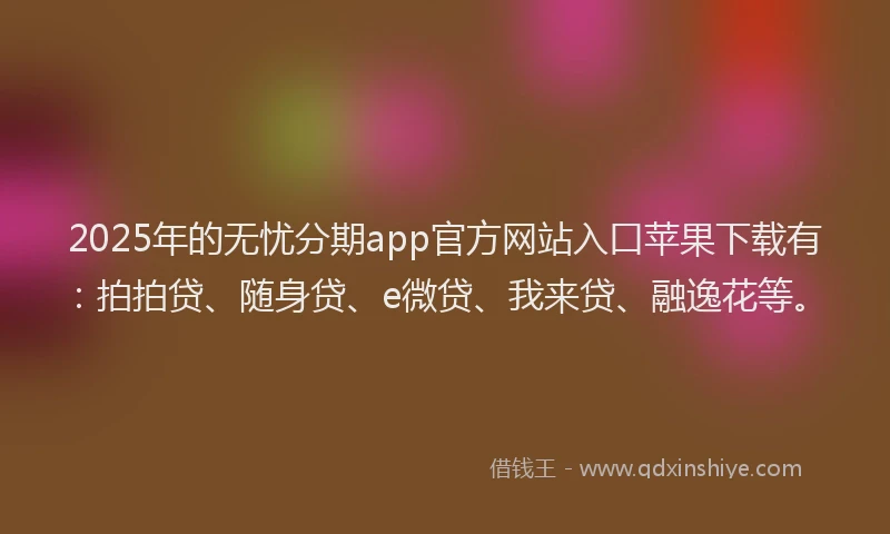 2025年的无忧分期app官方网站入口苹果下载有：拍拍贷、随身贷、e微贷、我来贷、融逸花等。