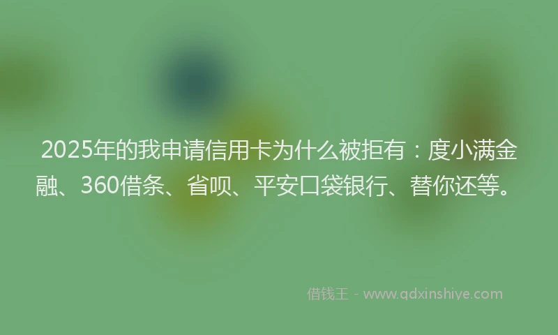 2025年的我申请信用卡为什么被拒有：度小满金融、360借条、省呗、平安口袋银行、替你还等。