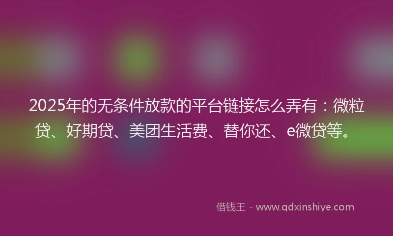 2025年的无条件放款的平台链接怎么弄有：微粒贷、好期贷、美团生活费、替你还、e微贷等。