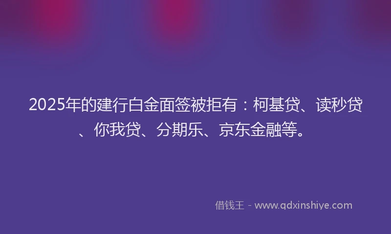 2025年的建行白金面签被拒有：柯基贷、读秒贷、你我贷、分期乐、京东金融等。