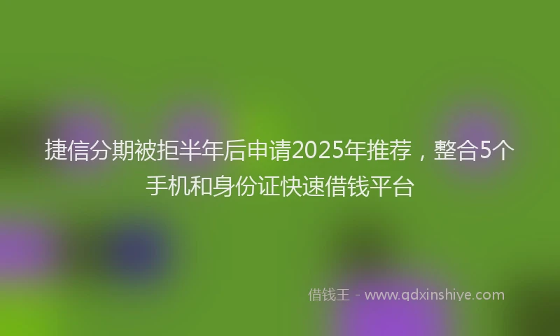 捷信分期被拒半年后申请2025年推荐，整合5个手机和身份证快速借钱平台