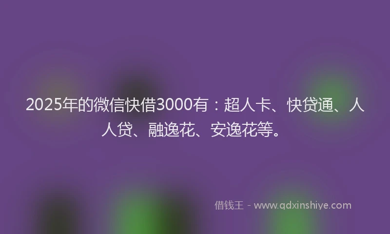 2025年的微信快借3000有：超人卡、快贷通、人人贷、融逸花、安逸花等。