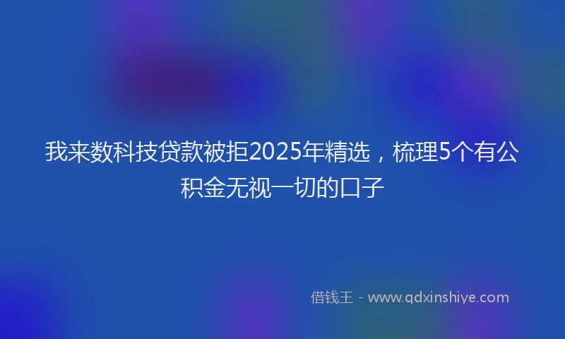 我来数科技贷款被拒2025年精选，梳理5个有公积金无视一切的口子