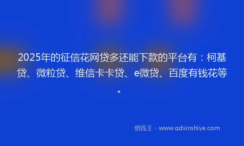 2025年的征信花网贷多还能下款的平台有：柯基贷、微粒贷、维信卡卡贷、e微贷、百度有钱花等。