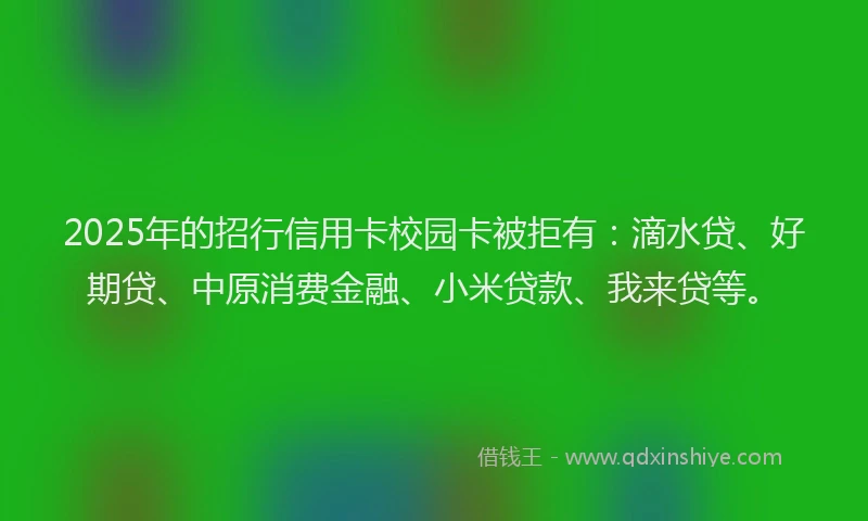 2025年的招行信用卡校园卡被拒有：滴水贷、好期贷、中原消费金融、小米贷款、我来贷等。