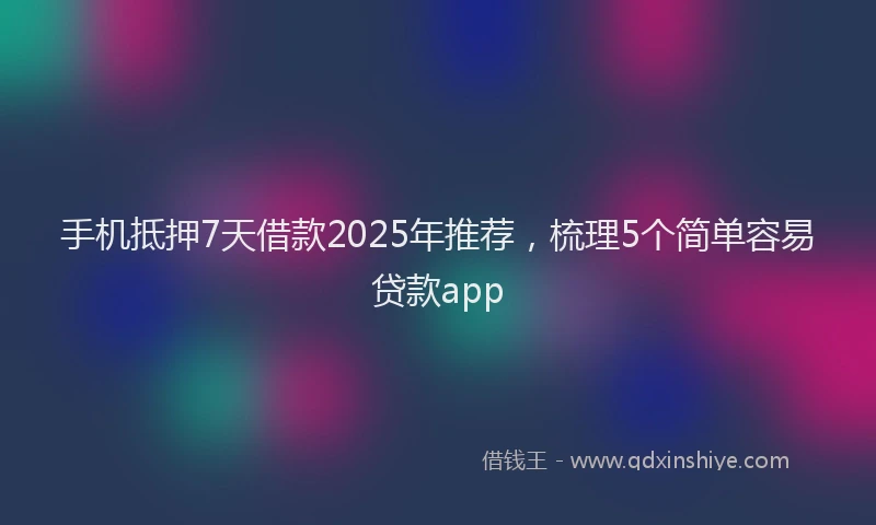 手机抵押7天借款2025年推荐，梳理5个简单容易贷款app
