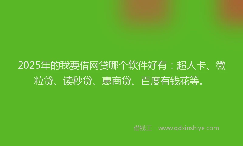 2025年的我要借网贷哪个软件好有：超人卡、微粒贷、读秒贷、惠商贷、百度有钱花等。