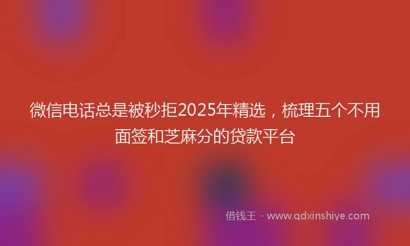 微信电话总是被秒拒2025年精选，梳理五个不用面签和芝麻分的贷款平台