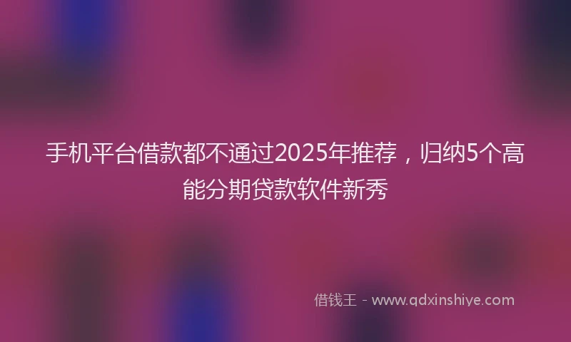 手机平台借款都不通过2025年推荐，归纳5个高能分期贷款软件新秀