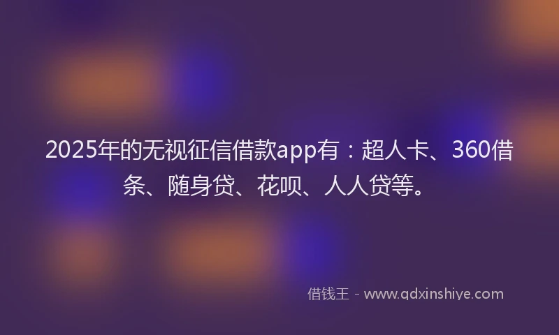 2025年的无视征信借款app有：超人卡、360借条、随身贷、花呗、人人贷等。