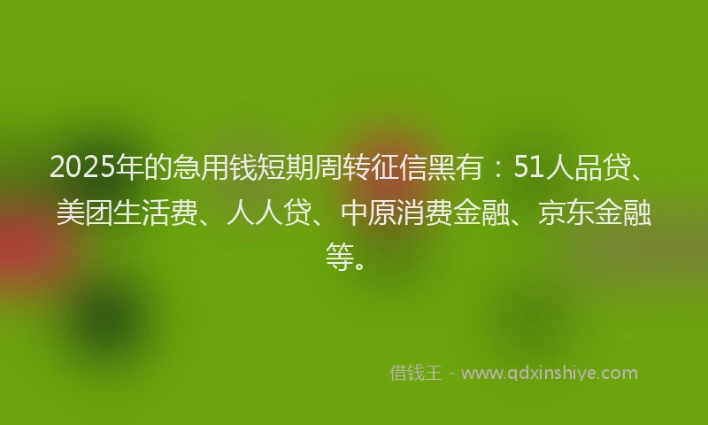 2025年的急用钱短期周转征信黑有：51人品贷、美团生活费、人人贷、中原消费金融、京东金融等。