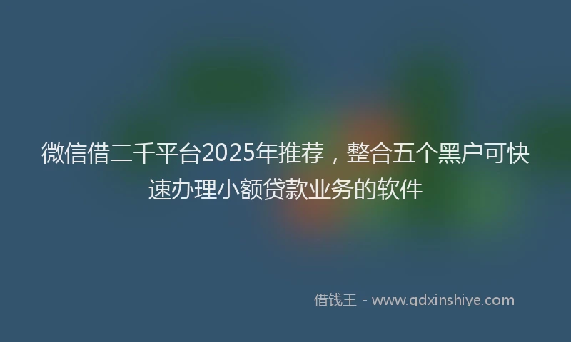 微信借二千平台2025年推荐，整合五个黑户可快速办理小额贷款业务的软件
