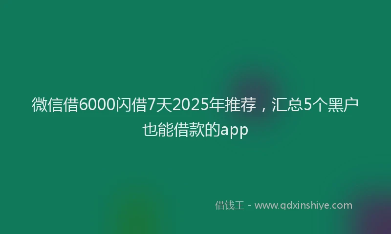 微信借6000闪借7天2025年推荐，汇总5个黑户也能借款的app