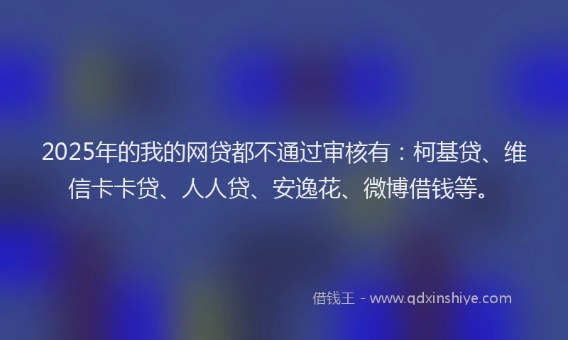 2025年的我的网贷都不通过审核有：柯基贷、维信卡卡贷、人人贷、安逸花、微博借钱等。