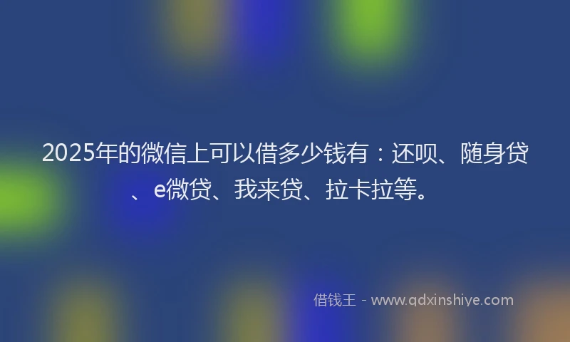 2025年的微信上可以借多少钱有：还呗、随身贷、e微贷、我来贷、拉卡拉等。