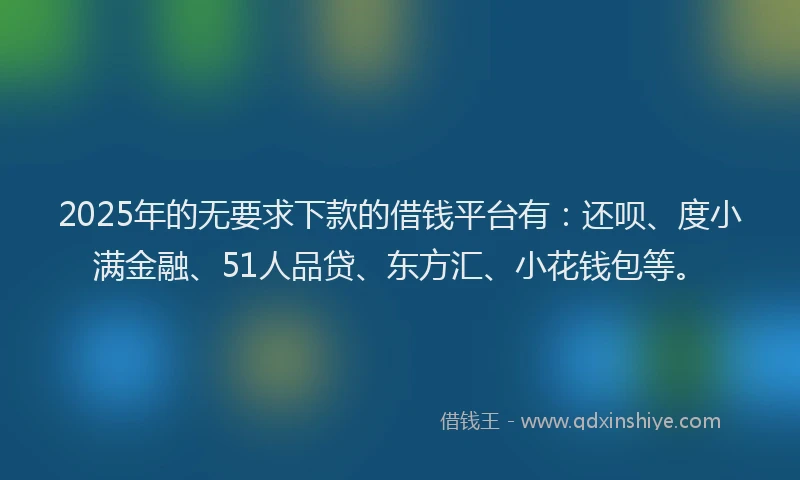 2025年的无要求下款的借钱平台有：还呗、度小满金融、51人品贷、东方汇、小花钱包等。