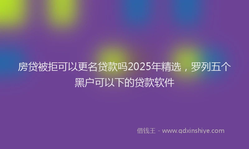 房贷被拒可以更名贷款吗2025年精选，罗列五个黑户可以下的贷款软件