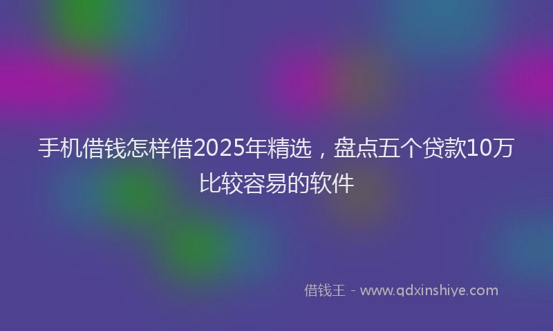 手机借钱怎样借2025年精选，盘点五个贷款10万比较容易的软件