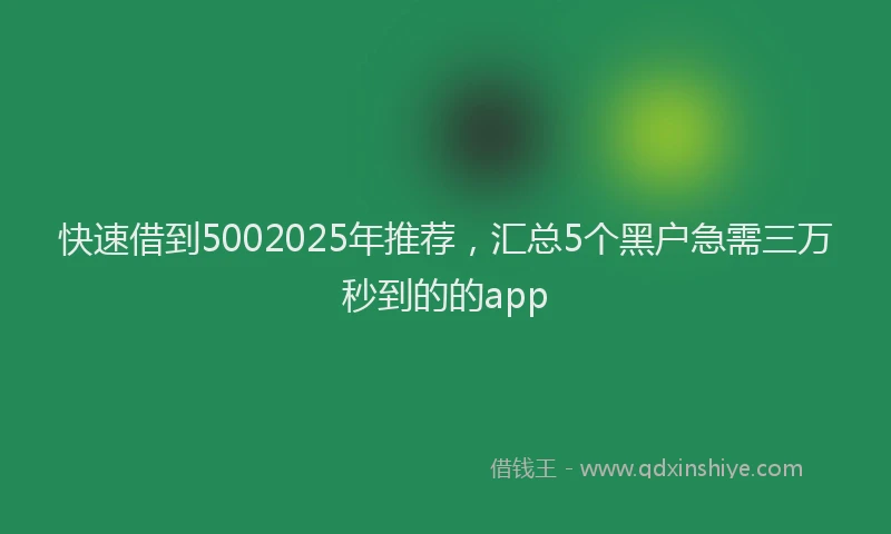 快速借到5002025年推荐，汇总5个黑户急需三万秒到的的app