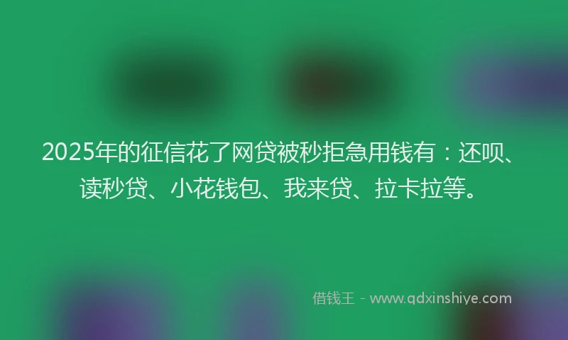 2025年的征信花了网贷被秒拒急用钱有：还呗、读秒贷、小花钱包、我来贷、拉卡拉等。