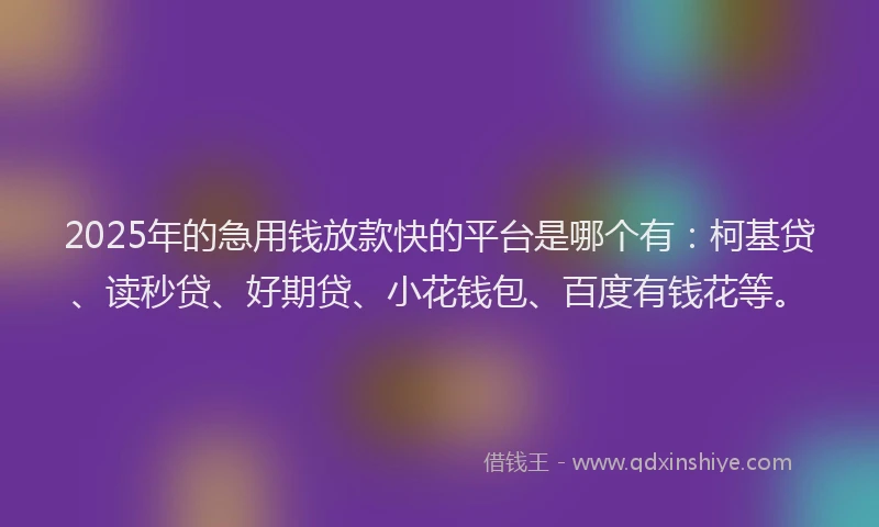 2025年的急用钱放款快的平台是哪个有：柯基贷、读秒贷、好期贷、小花钱包、百度有钱花等。