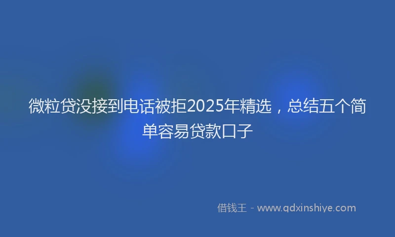 微粒贷没接到电话被拒2025年精选，总结五个简单容易贷款口子