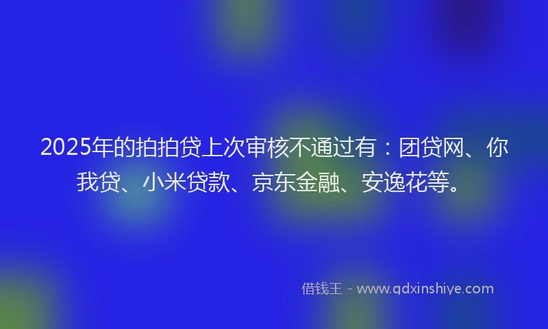2025年的拍拍贷上次审核不通过有：团贷网、你我贷、小米贷款、京东金融、安逸花等。