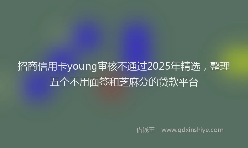 招商信用卡young审核不通过2025年精选，整理五个不用面签和芝麻分的贷款平台