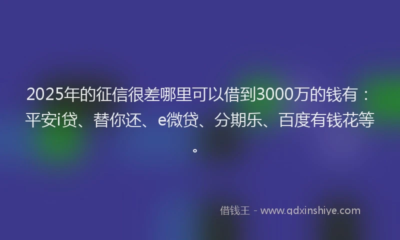 2025年的征信很差哪里可以借到3000万的钱有：平安i贷、替你还、e微贷、分期乐、百度有钱花等。