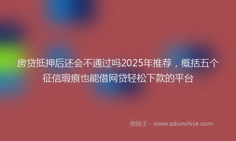 房贷抵押后还会不通过吗2025年推荐，概括五个征信瑕疵也能借网贷轻松下款的平台