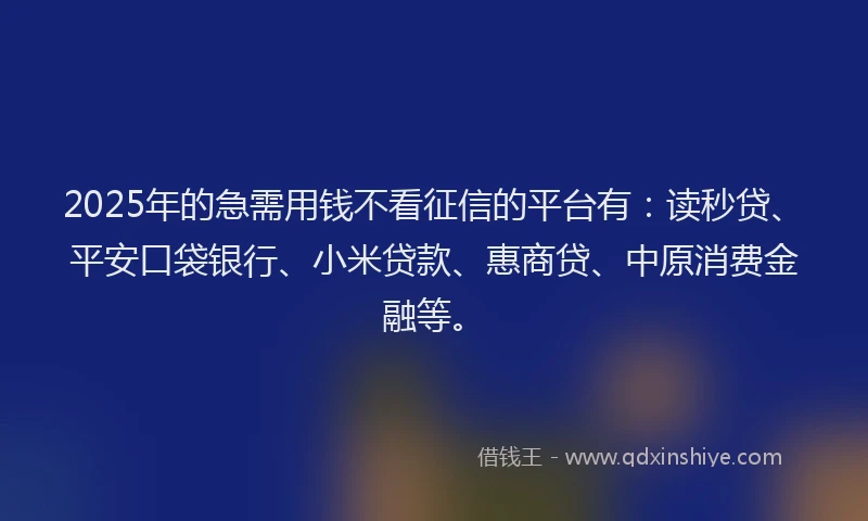 2025年的急需用钱不看征信的平台有：读秒贷、平安口袋银行、小米贷款、惠商贷、中原消费金融等。