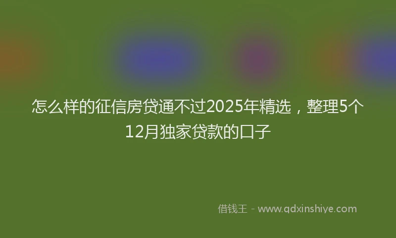 怎么样的征信房贷通不过2025年精选，整理5个12月独家贷款的口子