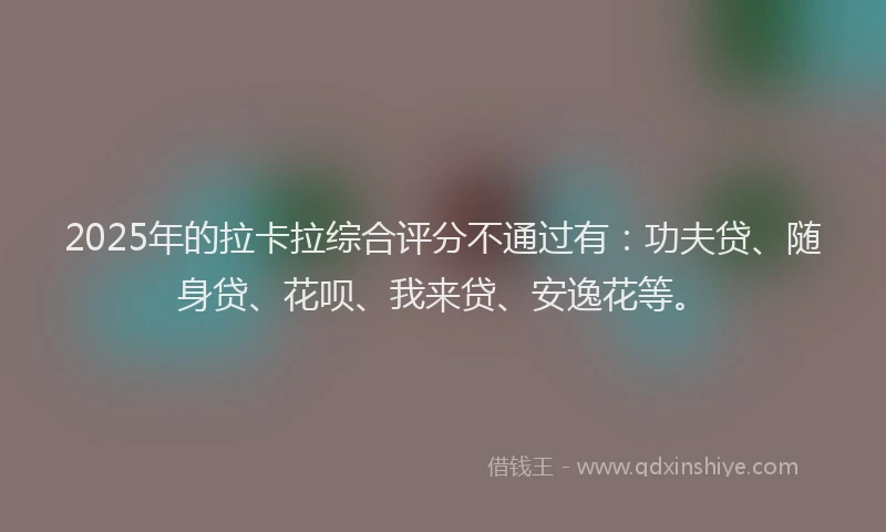 2025年的拉卡拉综合评分不通过有：功夫贷、随身贷、花呗、我来贷、安逸花等。