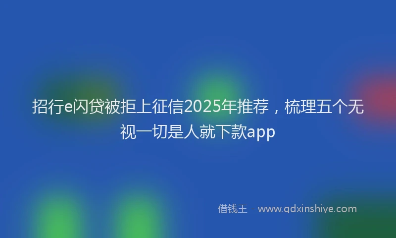 招行e闪贷被拒上征信2025年推荐，梳理五个无视一切是人就下款app