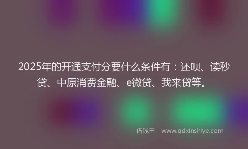 2025年的开通支付分要什么条件有：还呗、读秒贷、中原消费金融、e微贷、我来贷等。