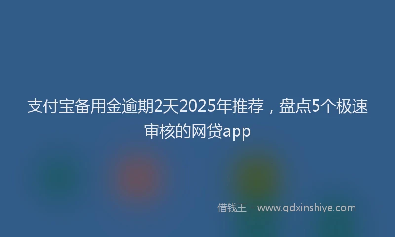 支付宝备用金逾期2天2025年推荐，盘点5个极速审核的网贷app