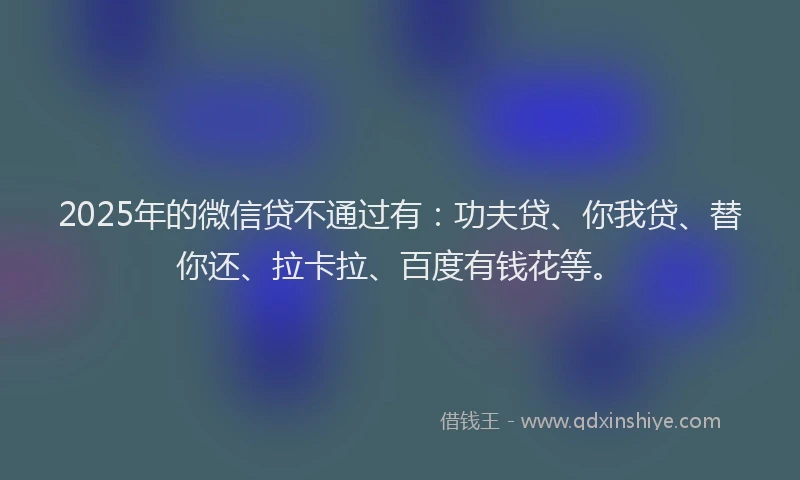 2025年的微信贷不通过有：功夫贷、你我贷、替你还、拉卡拉、百度有钱花等。