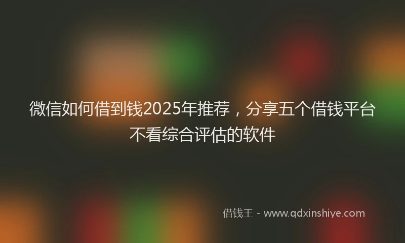 微信如何借到钱2025年推荐，分享五个借钱平台不看综合评估的软件