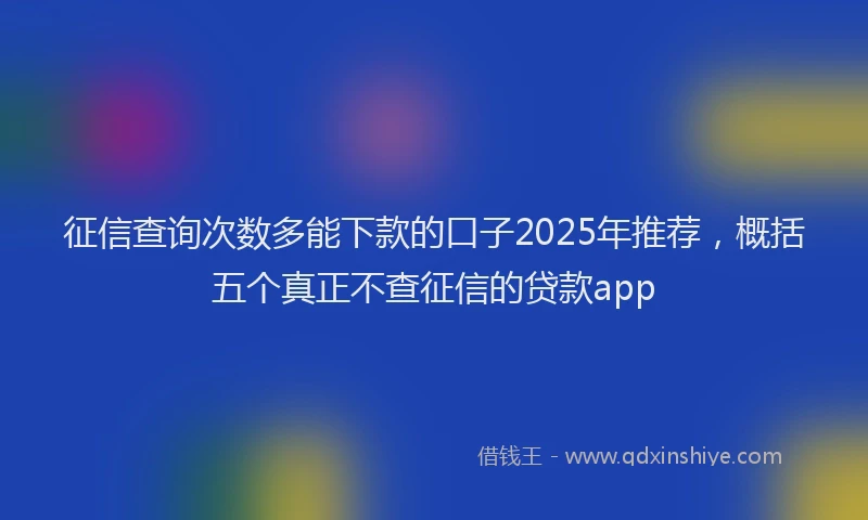 征信查询次数多能下款的口子2025年推荐，概括五个真正不查征信的贷款app