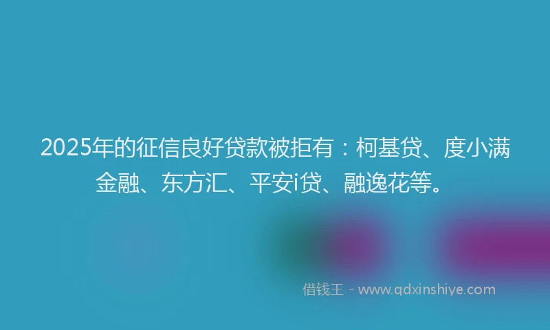 2025年的征信良好贷款被拒有：柯基贷、度小满金融、东方汇、平安i贷、融逸花等。