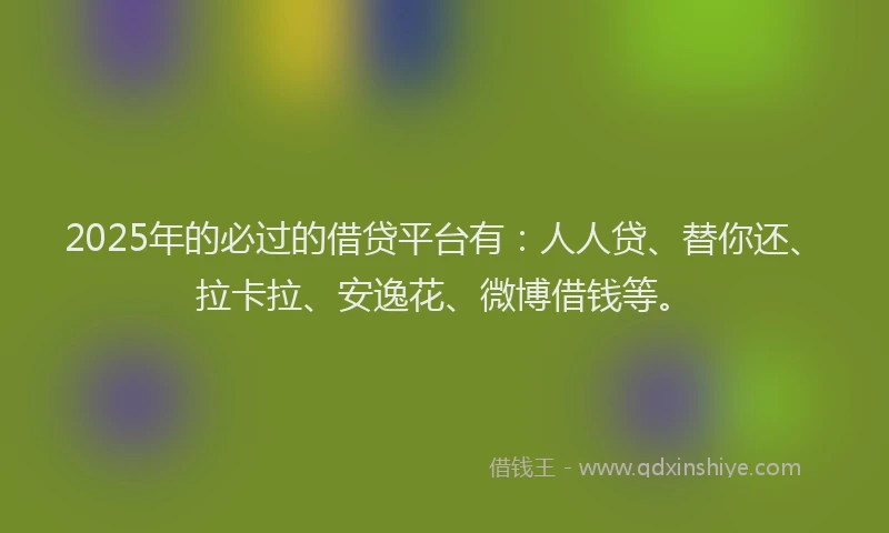 2025年的必过的借贷平台有：人人贷、替你还、拉卡拉、安逸花、微博借钱等。
